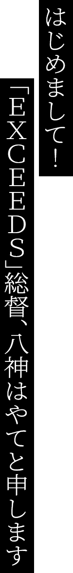 はじめまして！「EXCEEDS｣総督、八神はやてと申します