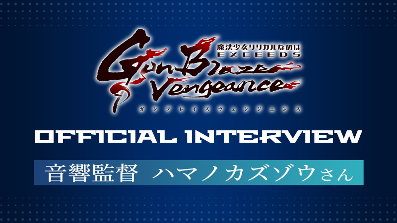 「魔法少女リリカルなのは EXCEEDS Gun Blaze Vengeance」オフィシャルインタビュー／音響監督　ハマノカズゾウさん