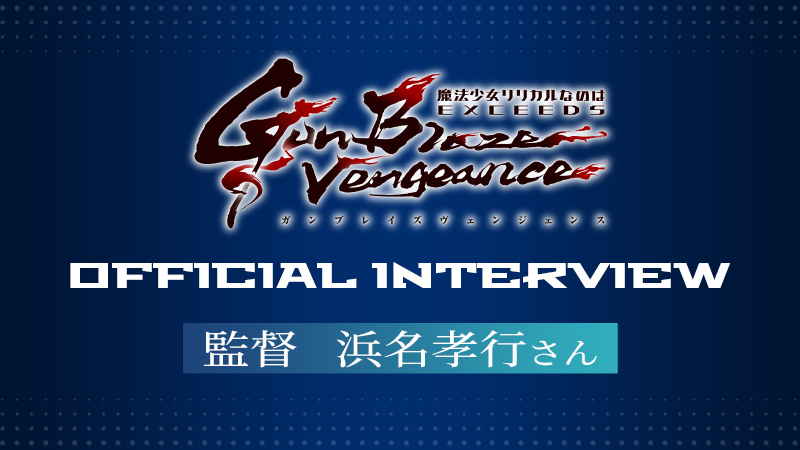 「魔法少女リリカルなのは EXCEEDS Gun Blaze Vengeance」オフィシャルインタビュー／監督　浜名孝行